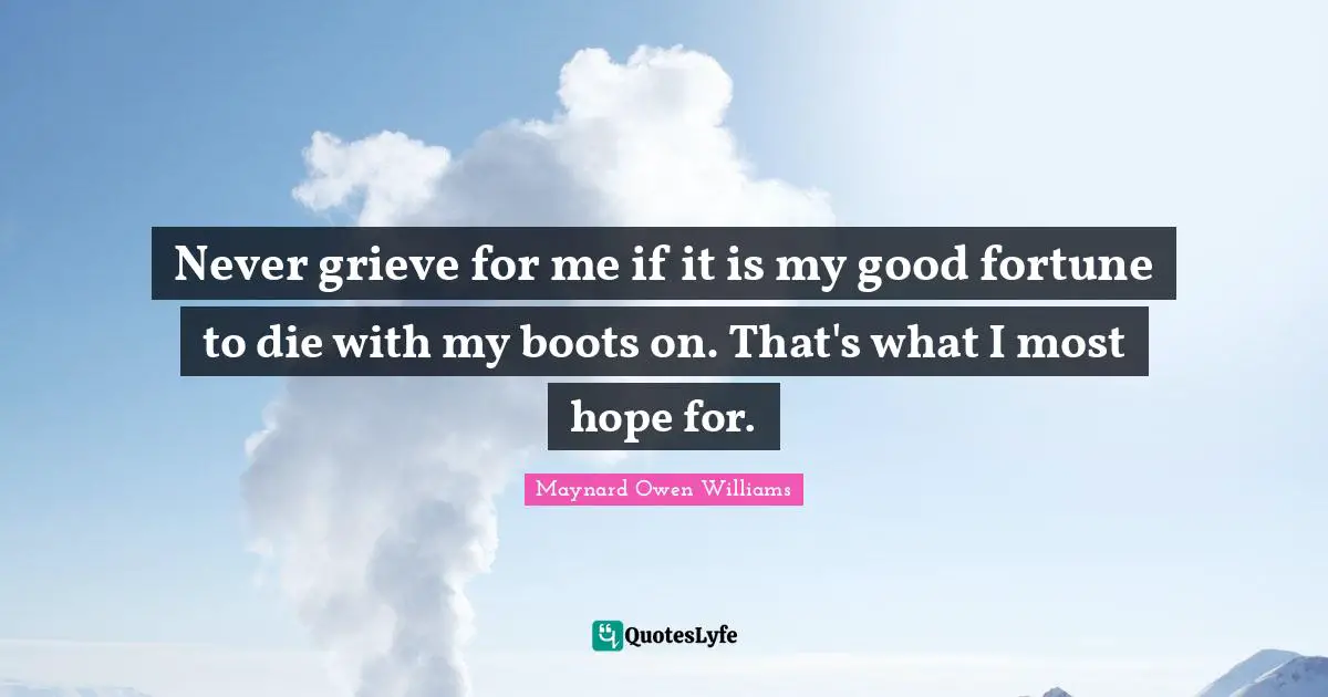 Never grieve for me if it is my good fortune to die with my boots on. That's what I most hope for.