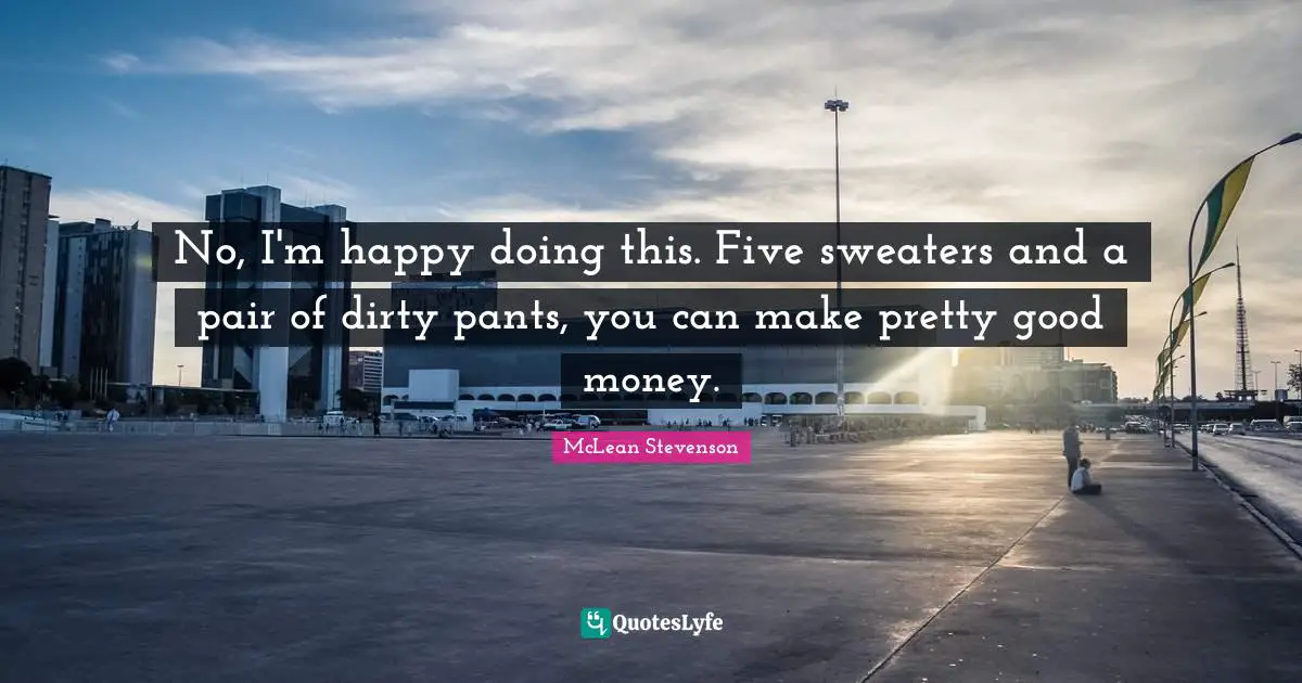 Sweaters Quotes: "No, I'm happy doing this. Five sweaters and a pair of dirty pants, you can make pretty good money."