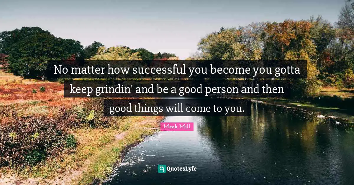 Meek Mill Quotes: No matter how successful you become you gotta keep grindin' and be a good person and then good things will come to you.
