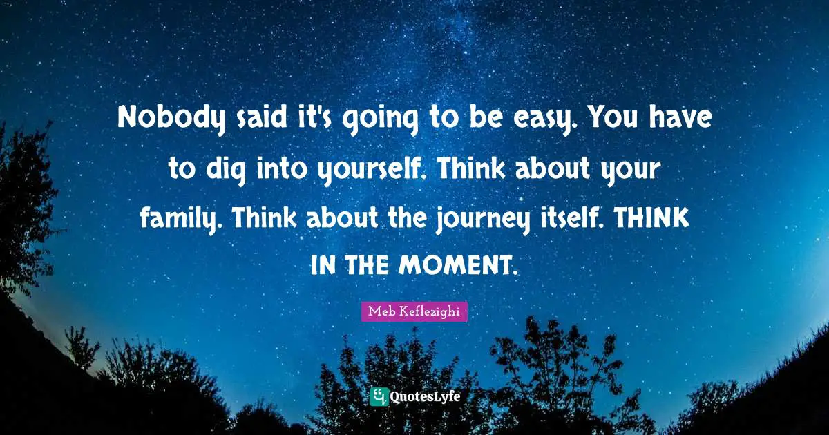 Journey Quotes: "Nobody said it's going to be easy. You have to dig into yourself. Think about your family. Think about the journey itself. THINK IN THE MOMENT."