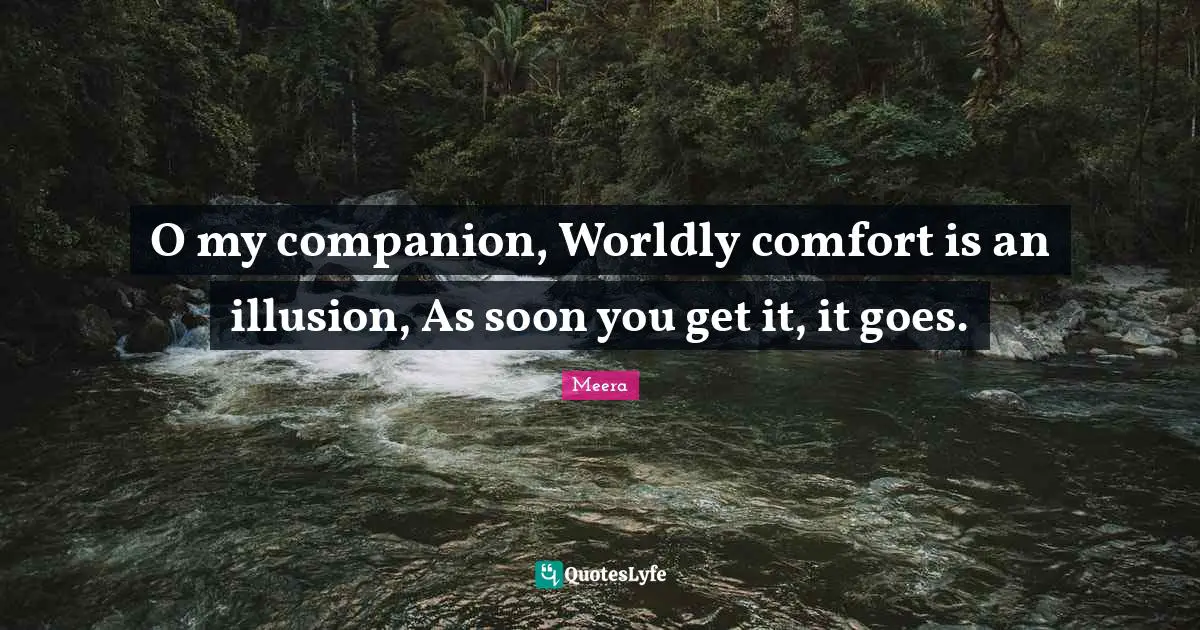Worldly Quotes: "O my companion, Worldly comfort is an illusion, As soon you get it, it goes."