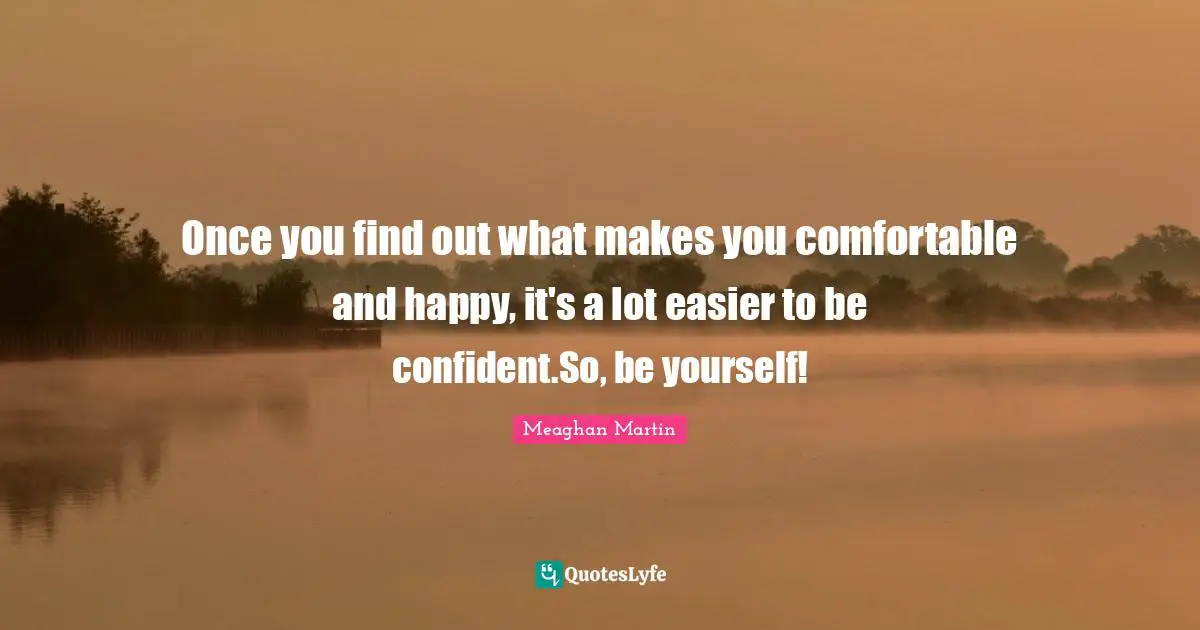 Once you find out what makes you comfortable and happy, it's a lot easier to be confident.So, be yourself!