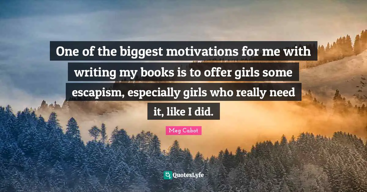 One of the biggest motivations for me with writing my books is to offer girls some escapism, especially girls who really need it, like I did.