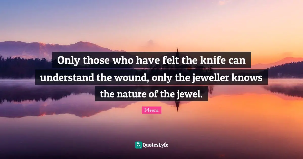 Meera Quotes: "Only those who have felt the knife can understand the wound, only the jeweller knows the nature of the jewel."