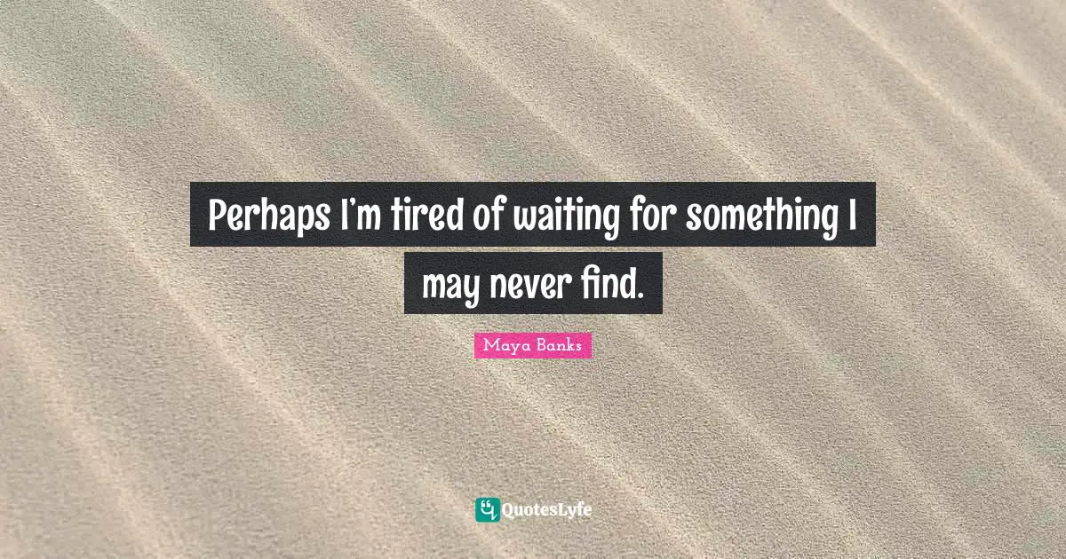 Perhaps I’m tired of waiting for something I may never find.