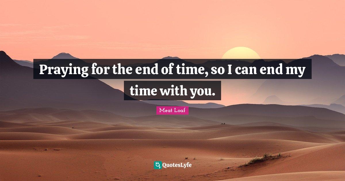 Praying for the end of time, so I can end my time with you.... Quote by