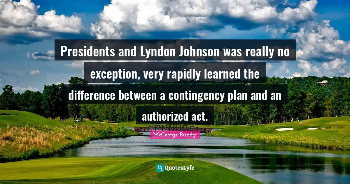 Presidents and Lyndon Johnson was really no exception, very rapidly learned the difference between a contingency plan and an authorized act.