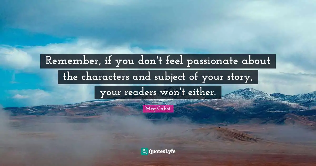 Remember, if you don't feel passionate about the characters and subject of your story, your readers won't either.