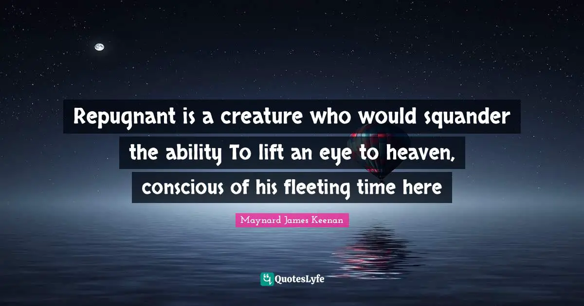 Repugnant is a creature who would squander the ability To lift an eye to heaven, conscious of his fleeting time here