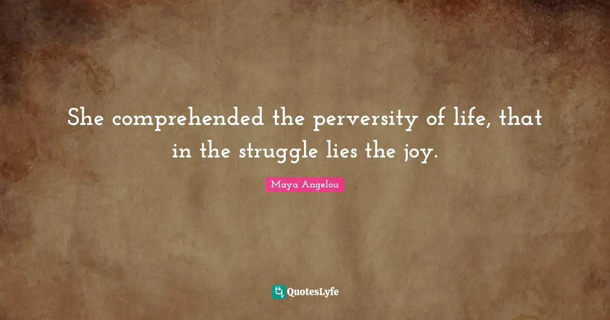 She comprehended the perversity of life, that in the struggle lies the joy.