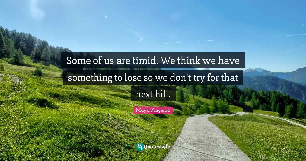 Some of us are timid. We think we have something to lose so we don't try for that next hill.