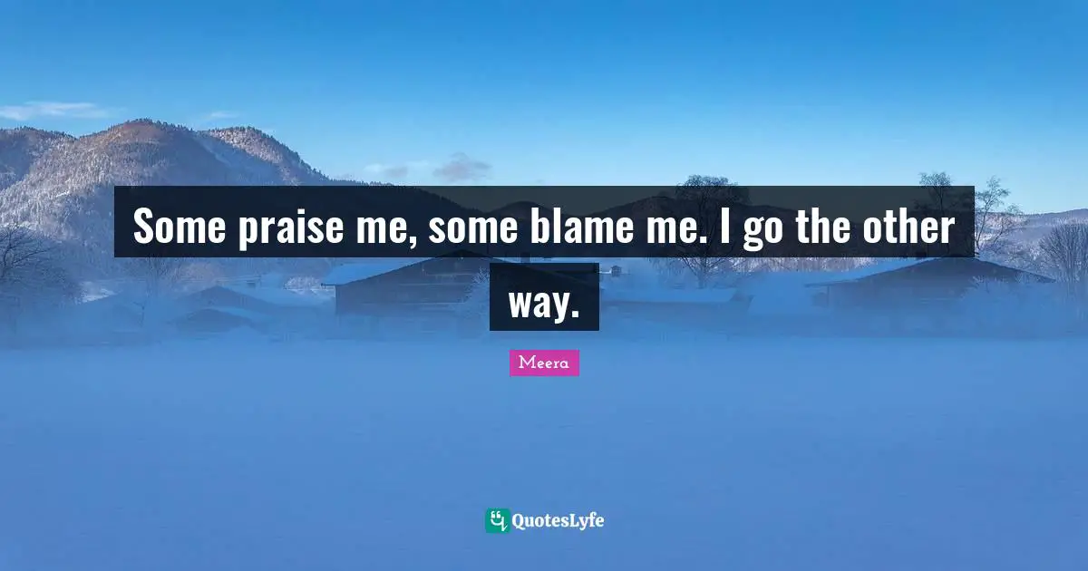 Praise Quotes: "Some praise me, some blame me. I go the other way."