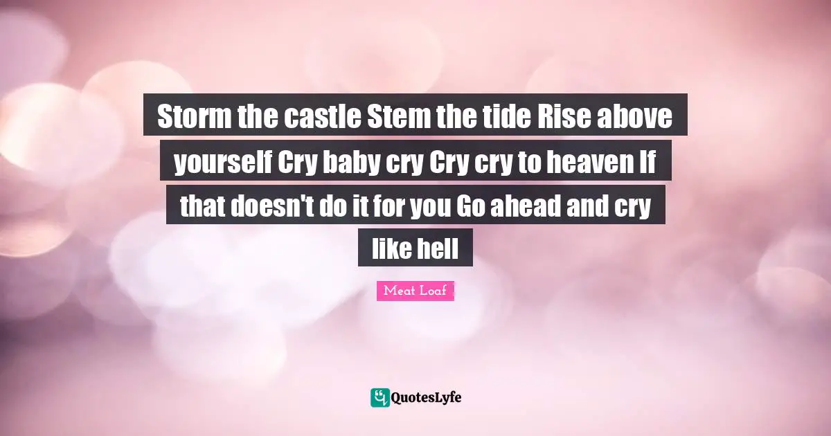 Storm the castle Stem the tide Rise above yourself Cry baby cry Cry cry to heaven If that doesn't do it for you Go ahead and cry like hell