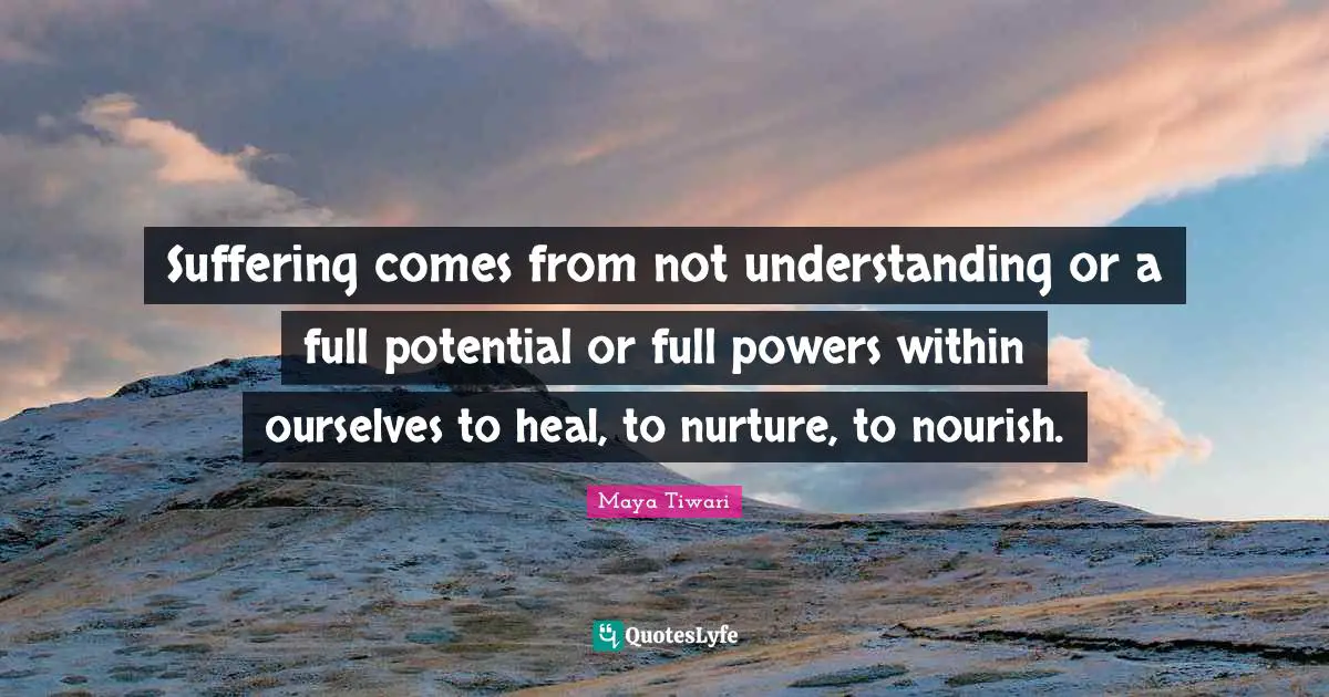 Potential Quotes: "Suffering comes from not understanding or a full potential or full powers within ourselves to heal, to nurture, to nourish."