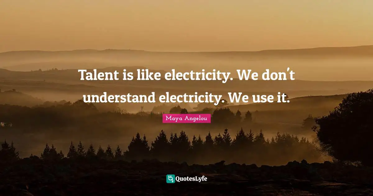 Talent is like electricity. We don't understand electricity. We use it.