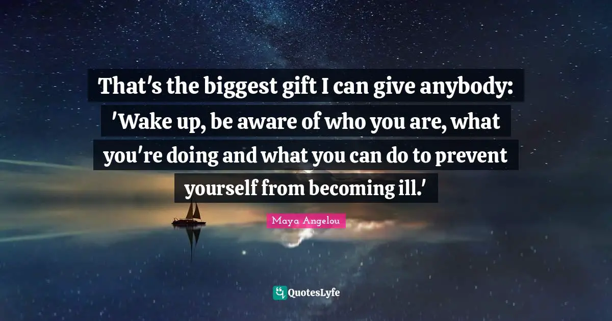 That's the biggest gift I can give anybody: 'Wake up, be aware of who you are, what you're doing and what you can do to prevent yourself from becoming ill.'