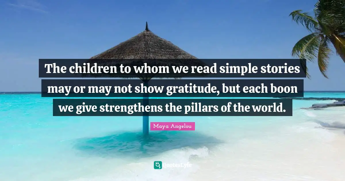 The children to whom we read simple stories may or may not show gratitude, but each boon we give strengthens the pillars of the world.