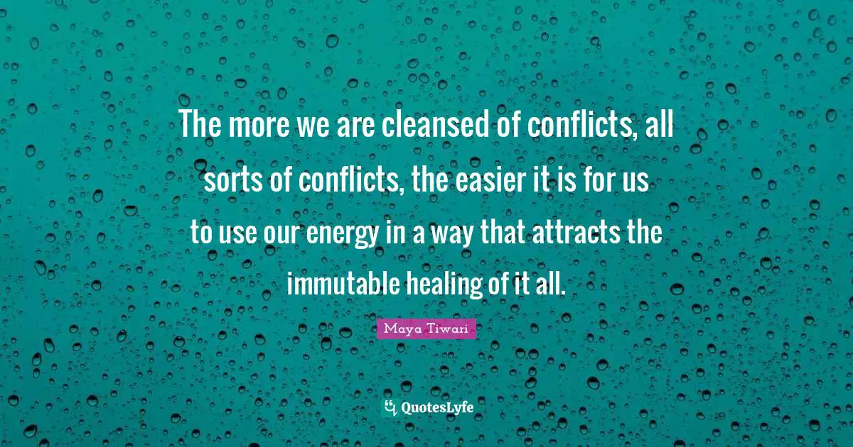 The more we are cleansed of conflicts, all sorts of conflicts, the easier it is for us to use our energy in a way that attracts the immutable healing of it all.
