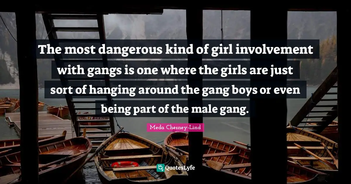 The most dangerous kind of girl involvement with gangs is one where the girls are just sort of hanging around the gang boys or even being part of the male gang.