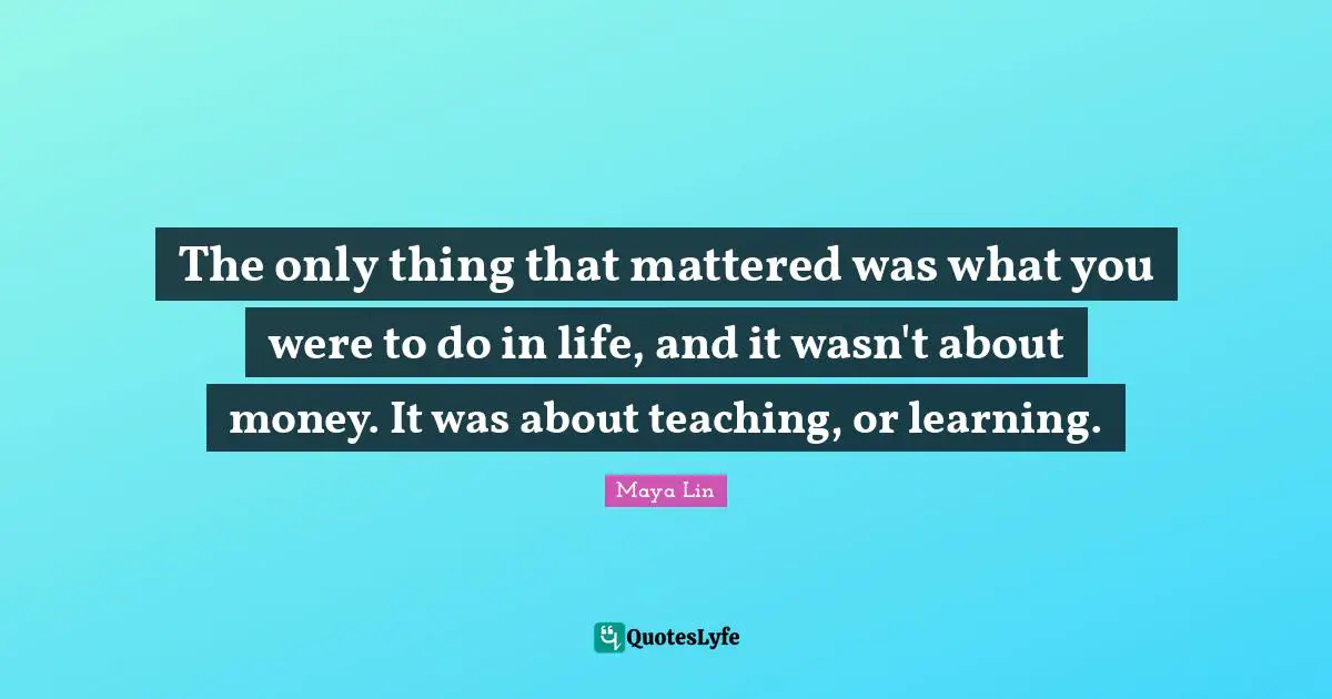 The only thing that mattered was what you were to do in life, and it wasn't about money. It was about teaching, or learning.