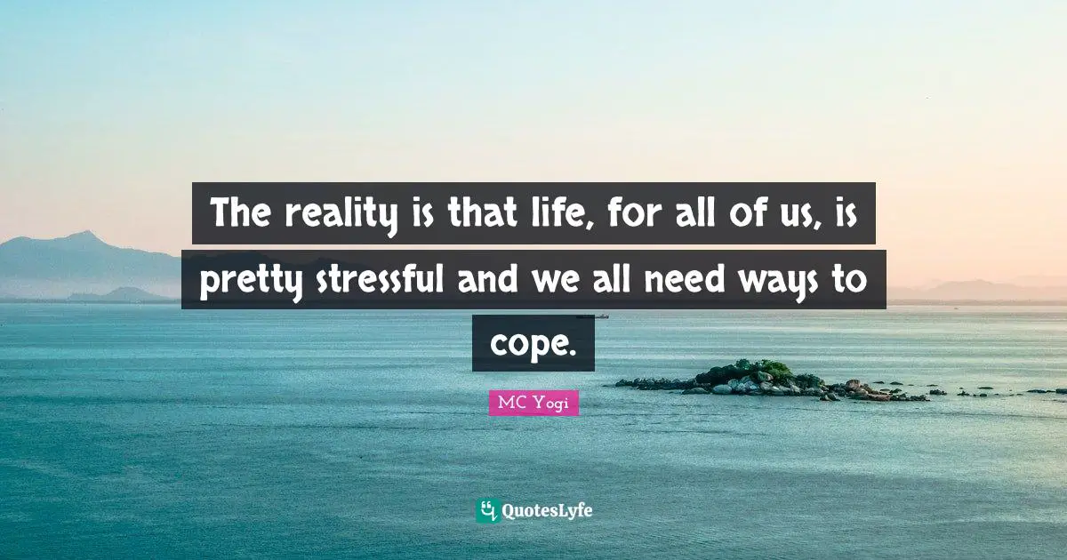 The reality is that life, for all of us, is pretty stressful and we all need ways to cope.