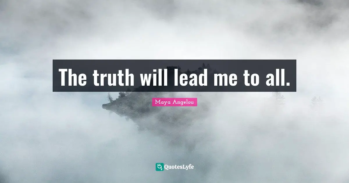 The truth will lead me to all.