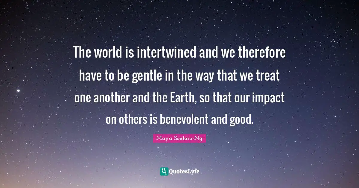Intertwined Quotes: "The world is intertwined and we therefore have to be gentle in the way that we treat one another and the Earth, so that our impact on others is benevolent and good."