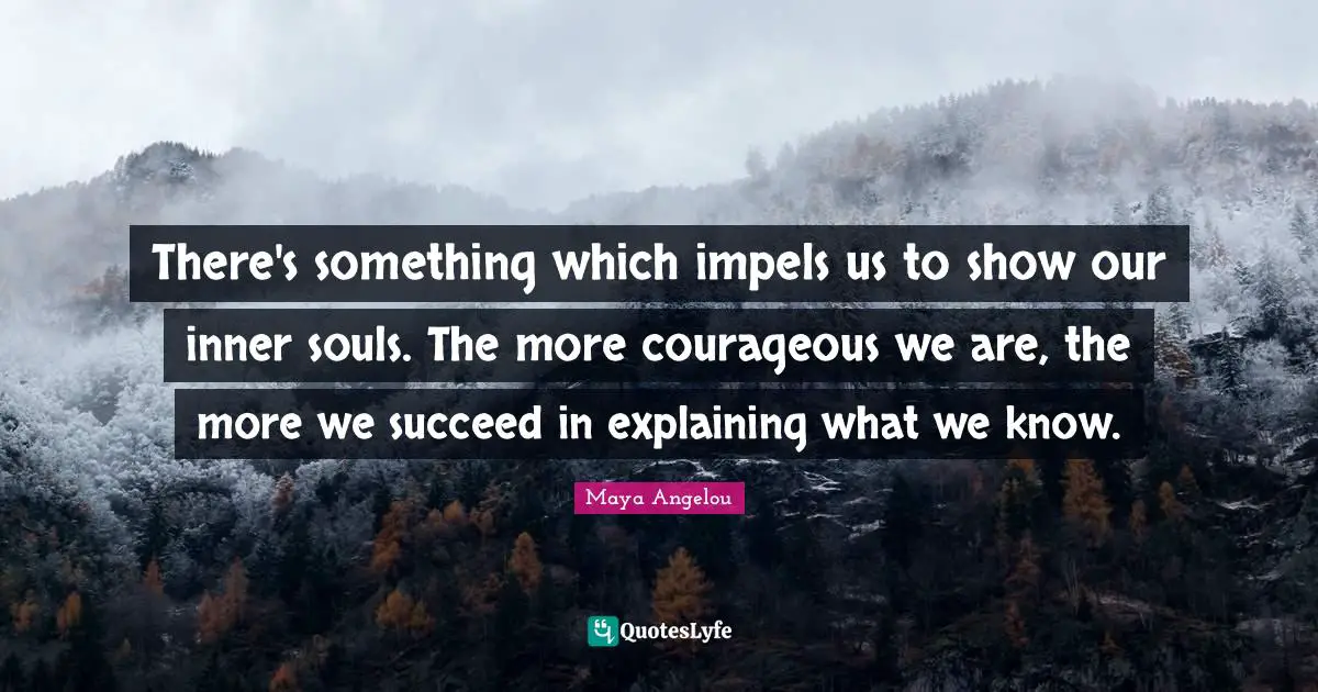 There's something which impels us to show our inner souls. The more courageous we are, the more we succeed in explaining what we know.