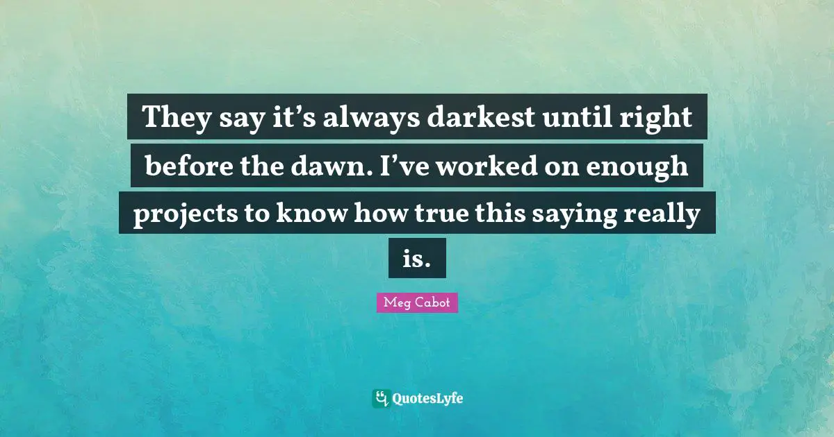 They say it’s always darkest until right before the dawn. I’ve worked on enough projects to know how true this saying really is.