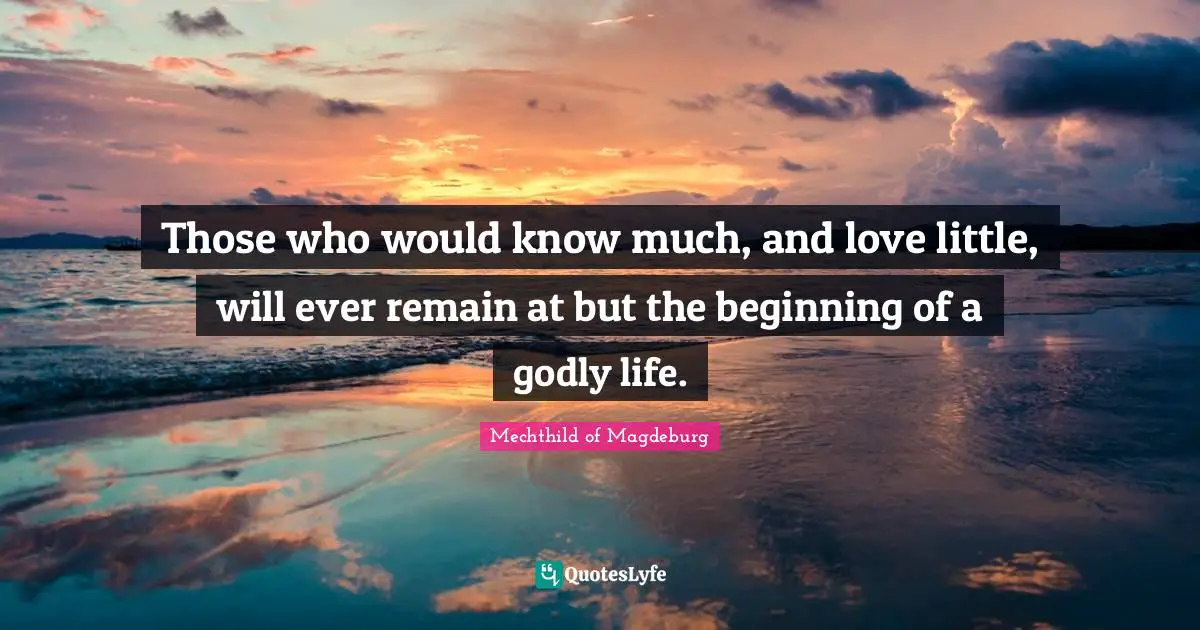 Those who would know much, and love little, will ever remain at but the beginning of a godly life.