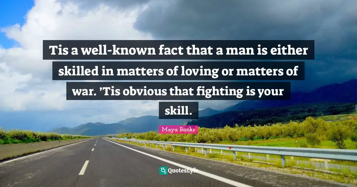 Tis a well-known fact that a man is either skilled in matters of loving or matters of war. ’Tis obvious that fighting is your skill.
