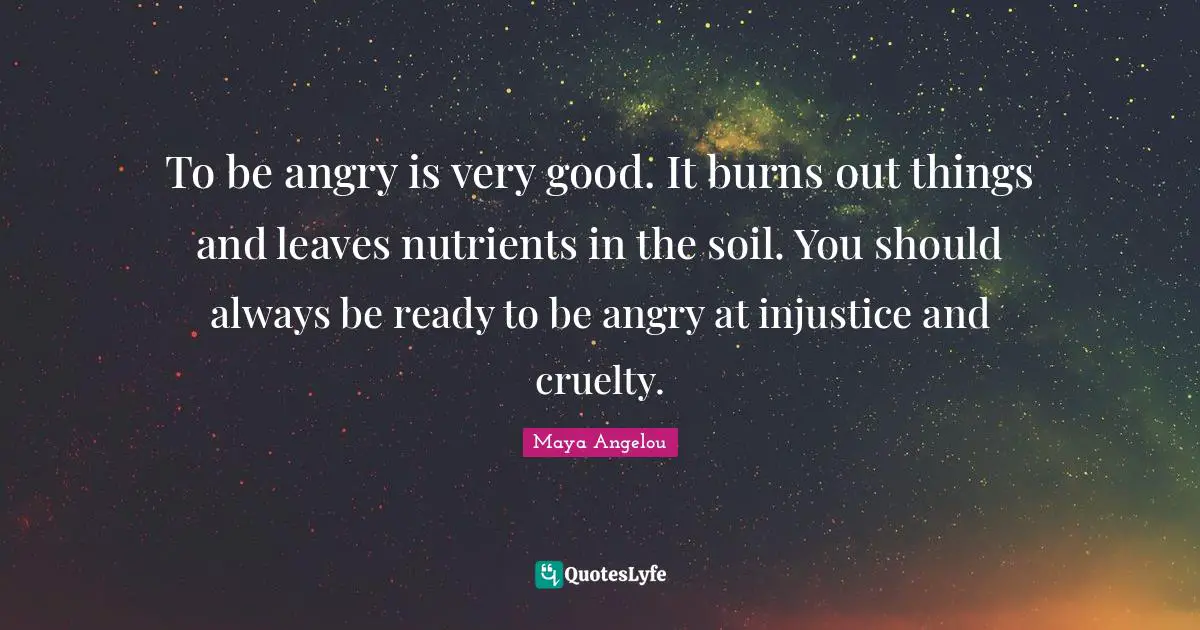To be angry is very good. It burns out things and leaves nutrients in the soil. You should always be ready to be angry at injustice and cruelty.