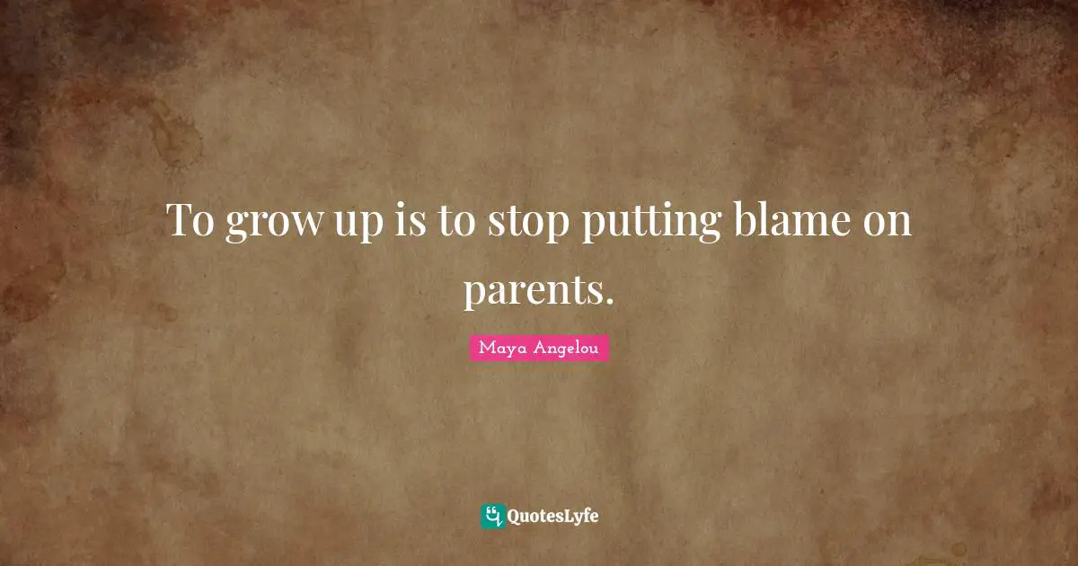 To grow up is to stop putting blame on parents.