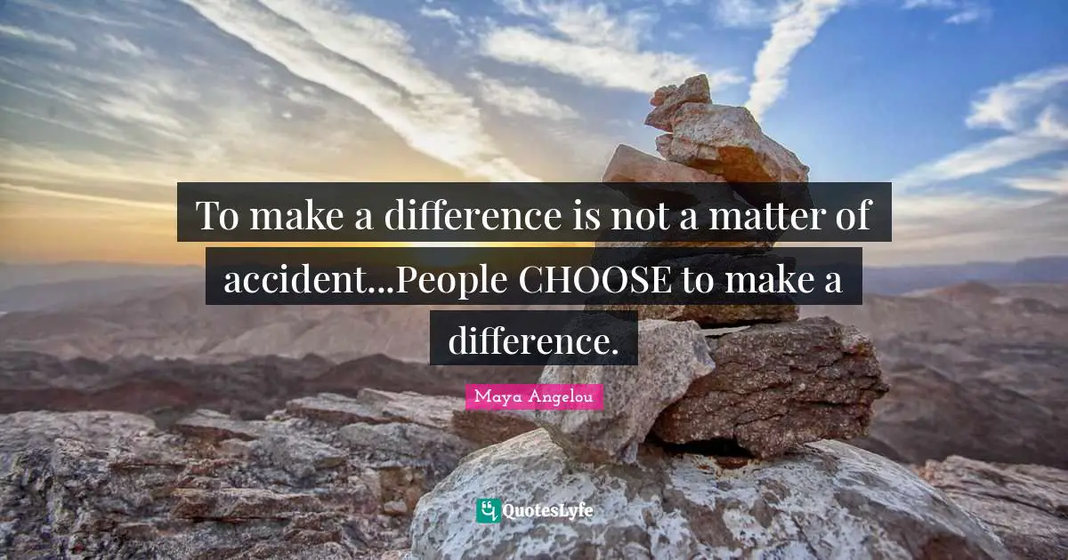 To make a difference is not a matter of accident...People CHOOSE to make a difference.