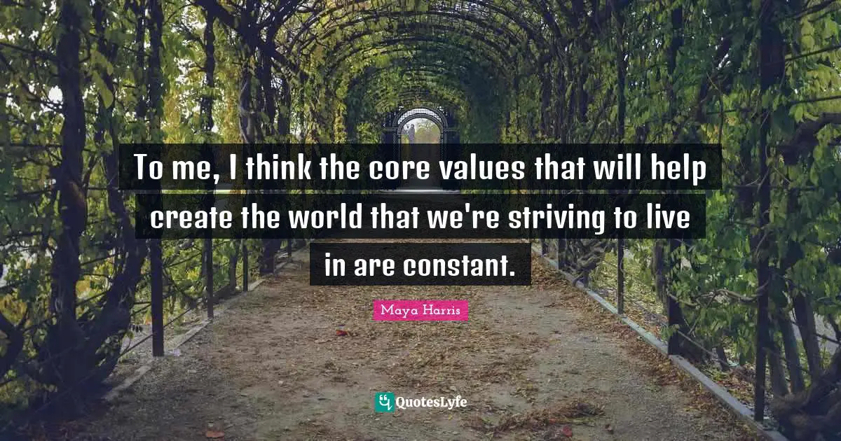 To me, I think the core values that will help create the world that we're striving to live in are constant.