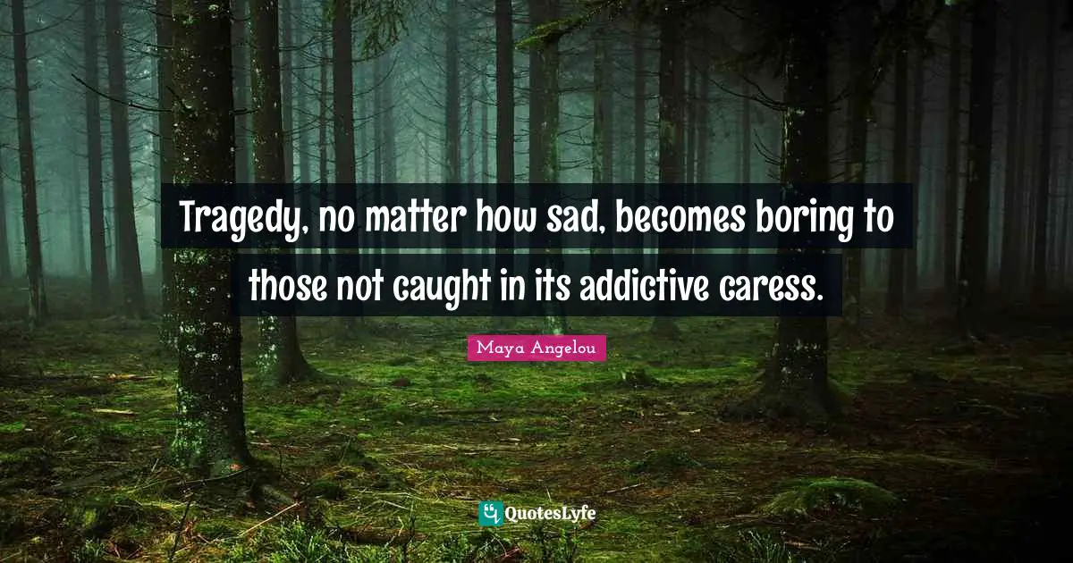 Tragedy, no matter how sad, becomes boring to those not caught in its addictive caress.