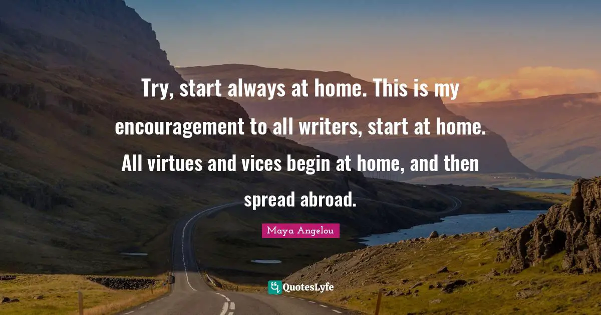 Try, start always at home. This is my encouragement to all writers, start at home. All virtues and vices begin at home, and then spread abroad.