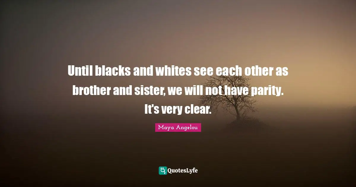 Until blacks and whites see each other as brother and sister, we will not have parity. It's very clear.
