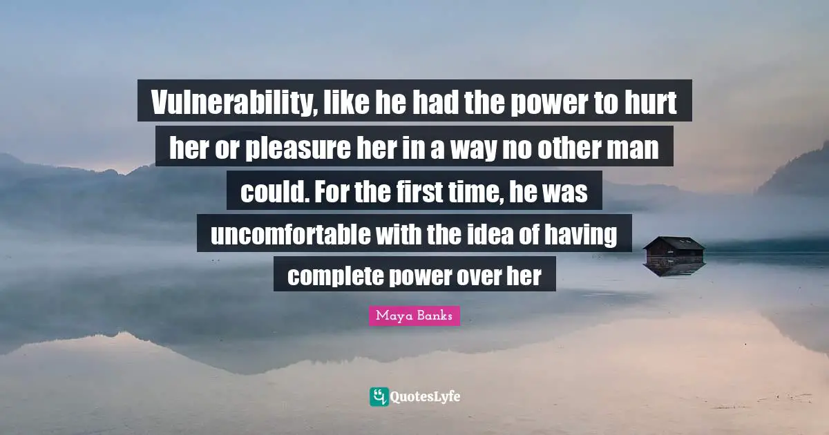 Vulnerability, like he had the power to hurt her or pleasure her in a way no other man could. For the first time, he was uncomfortable with the idea of having complete power over her