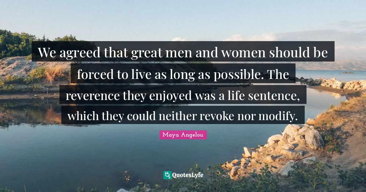 We agreed that great men and women should be forced to live as long as possible. The reverence they enjoyed was a life sentence, which they could neither revoke nor modify.