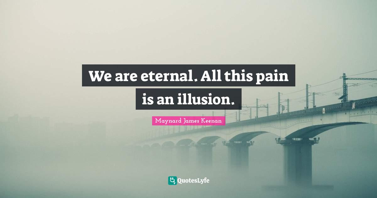 We are eternal. All this pain is an illusion.