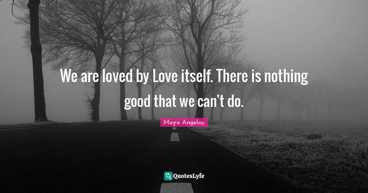 We are loved by Love itself. There is nothing good that we can't do.