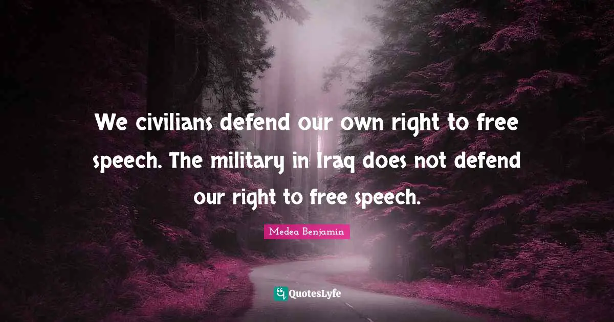We civilians defend our own right to free speech. The military in Iraq does not defend our right to free speech.