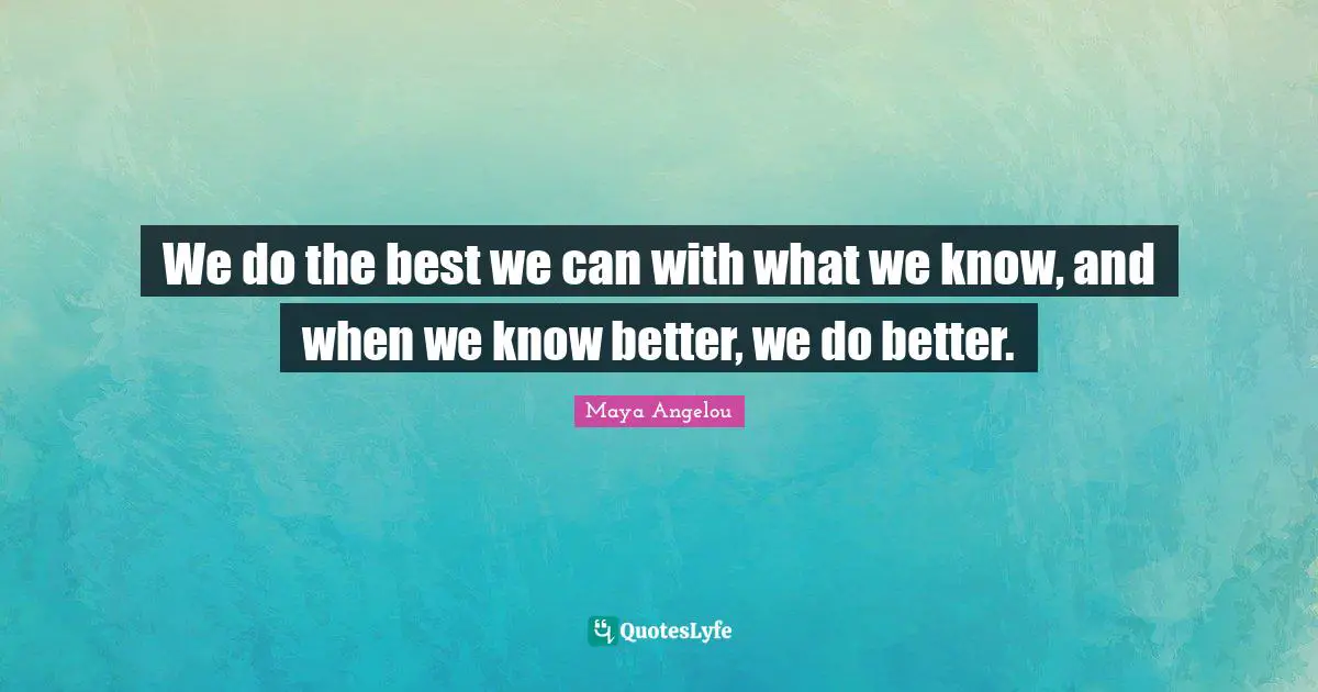 We do the best we can with what we know, and when we know better, we do better.