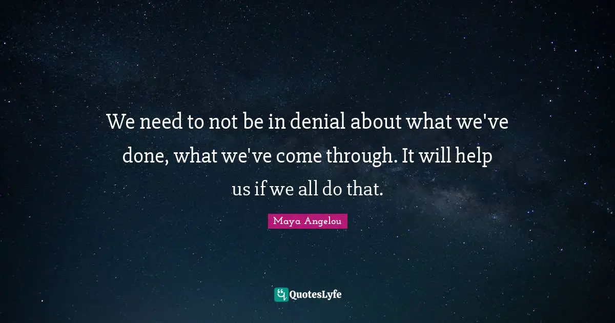 We need to not be in denial about what we've done, what we've come through. It will help us if we all do that.