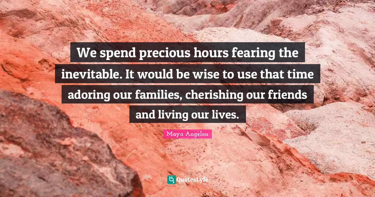 We spend precious hours fearing the inevitable. It would be wise to use that time adoring our families, cherishing our friends and living our lives.