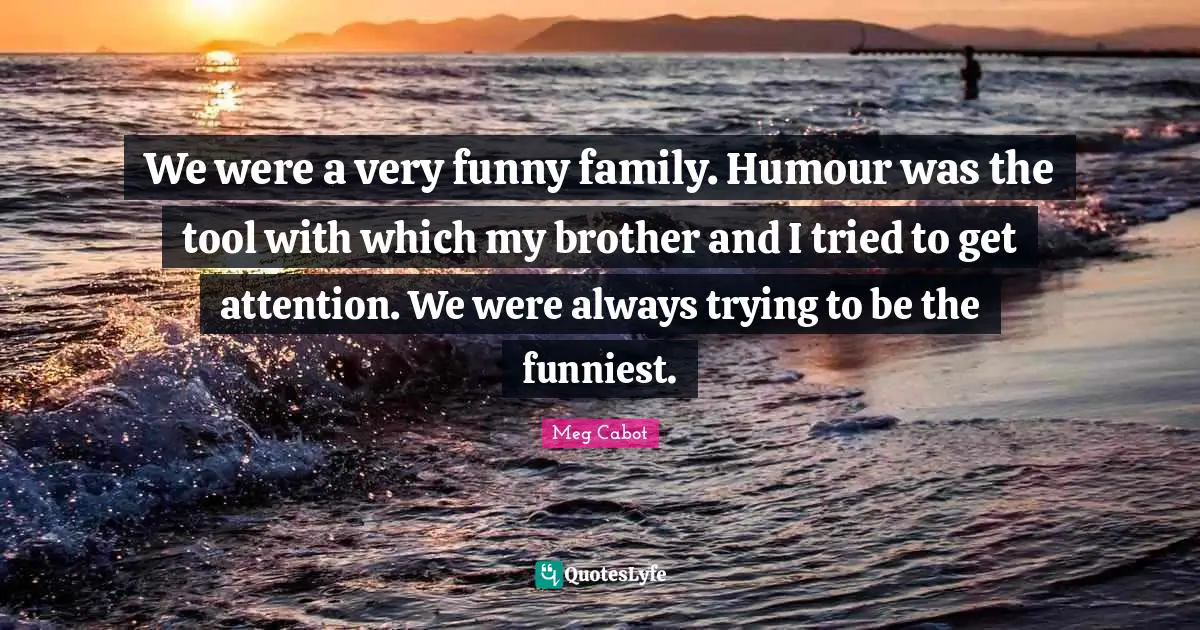 We were a very funny family. Humour was the tool with which my brother and I tried to get attention. We were always trying to be the funniest.