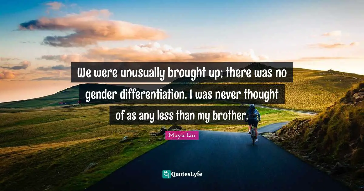 We were unusually brought up; there was no gender differentiation. I was never thought of as any less than my brother.