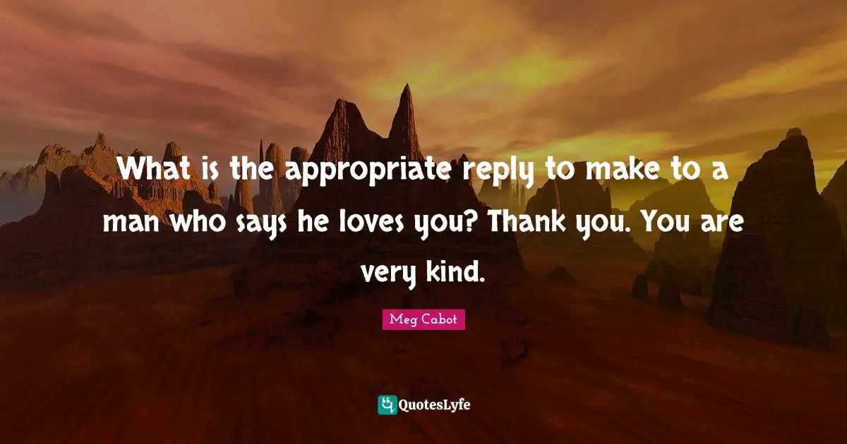 What is the appropriate reply to make to a man who says he loves you? Thank you. You are very kind.