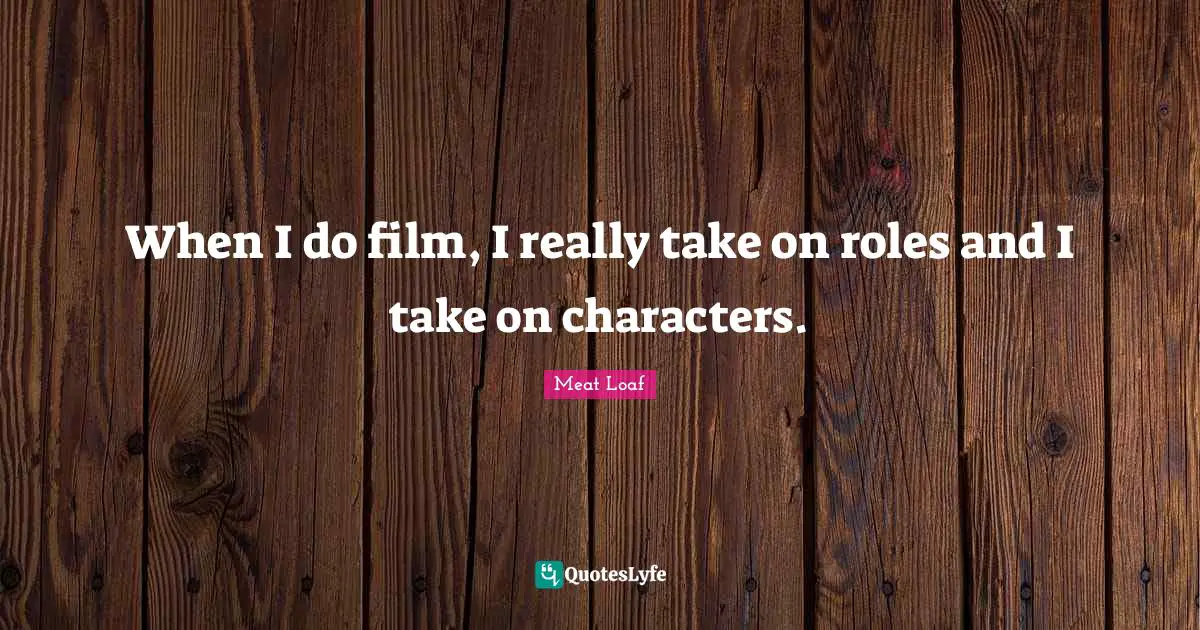 When I do film, I really take on roles and I take on characters.